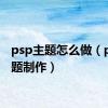 psp主题怎么做（psp主题制作）