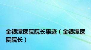 金银潭医院院长事迹（金银潭医院院长）