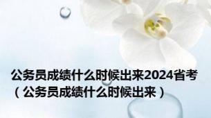 公务员成绩什么时候出来2024省考（公务员成绩什么时候出来）