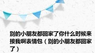 别的小朋友都回家了你什么时候来接我啊表情包（别的小朋友都回家了）