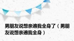 男朋友说想亲遍我全身了（男朋友说想亲遍我全身）