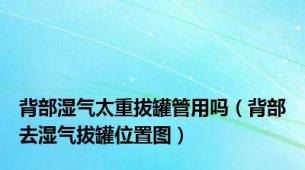 背部湿气太重拔罐管用吗（背部去湿气拔罐位置图）