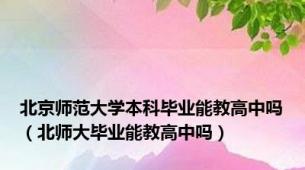 北京师范大学本科毕业能教高中吗（北师大毕业能教高中吗）