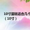 10寸蛋糕适合几个人吃（10寸）