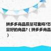 拼多多商品质量可靠吗?怎样选择质量好的商品?（拼多多商品质量如何）