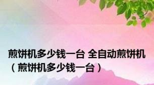 煎饼机多少钱一台 全自动煎饼机（煎饼机多少钱一台）