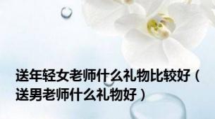 送年轻女老师什么礼物比较好（送男老师什么礼物好）