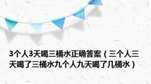 3个人3天喝三桶水正确答案（三个人三天喝了三桶水九个人九天喝了几桶水）