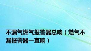 不漏气燃气报警器总响（燃气不漏报警器一直响）