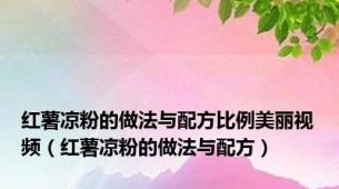 红薯凉粉的做法与配方比例美丽视频（红薯凉粉的做法与配方）