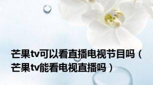 芒果tv可以看直播电视节目吗（芒果tv能看电视直播吗）