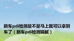 新车pdi检测是不是马上就可以拿到车了（新车pdi检测猫腻）