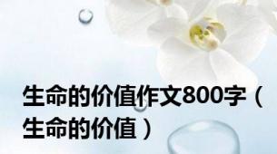 生命的价值作文800字（生命的价值）