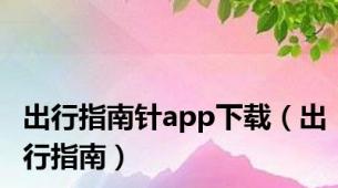 出行指南针app下载（出行指南）