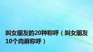 叫女朋友的20种称呼（叫女朋友10个肉麻称呼）