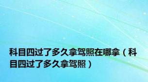 科目四过了多久拿驾照在哪拿（科目四过了多久拿驾照）