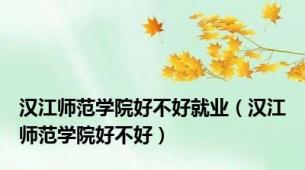 汉江师范学院好不好就业（汉江师范学院好不好）