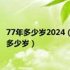 77年多少岁2024（77年多少岁）