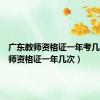 广东教师资格证一年考几次（教师资格证一年几次）