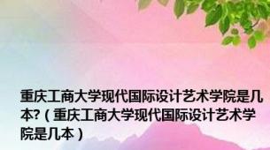 重庆工商大学现代国际设计艺术学院是几本?（重庆工商大学现代国际设计艺术学院是几本）