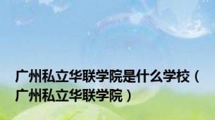 广州私立华联学院是什么学校（广州私立华联学院）