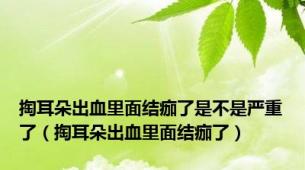 掏耳朵出血里面结痂了是不是严重了（掏耳朵出血里面结痂了）