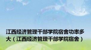 江西经济管理干部学院宿舍功率多大（江西经济管理干部学院宿舍）