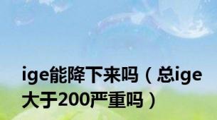 ige能降下来吗（总ige大于200严重吗）