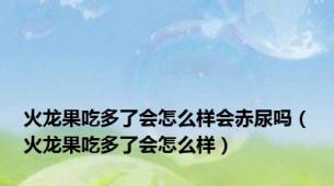 火龙果吃多了会怎么样会赤尿吗（火龙果吃多了会怎么样）