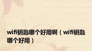 wifi钥匙哪个好用啊（wifi钥匙哪个好用）