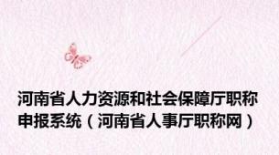 河南省人力资源和社会保障厅职称申报系统（河南省人事厅职称网）