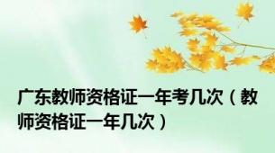 广东教师资格证一年考几次（教师资格证一年几次）