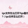 igs文件怎么打开?igs是什么格式?（igs文件怎么打开）