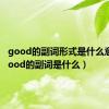 good的副词形式是什么意思（good的副词是什么）