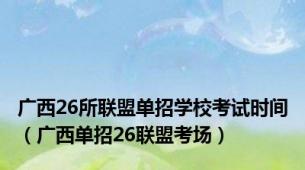 广西26所联盟单招学校考试时间（广西单招26联盟考场）