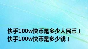 快手100w快币是多少人民币（快手100w快币是多少钱）