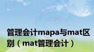 管理会计mapa与mat区别（mat管理会计）