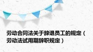 劳动合同法关于辞退员工的规定（劳动法试用期辞职规定）