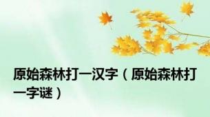 原始森林打一汉字（原始森林打一字谜）