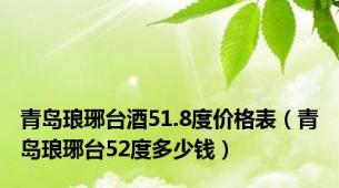 青岛琅琊台酒51.8度价格表（青岛琅琊台52度多少钱）