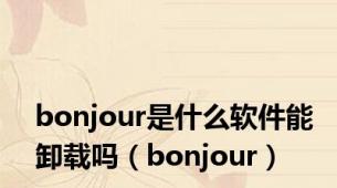 bonjour是什么软件能卸载吗（bonjour）