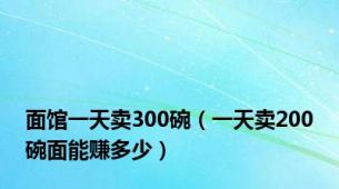 面馆一天卖300碗（一天卖200碗面能赚多少）