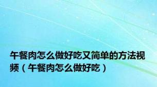 午餐肉怎么做好吃又简单的方法视频（午餐肉怎么做好吃）