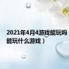 2021年4月4游戏能玩吗（4月4能玩什么游戏）