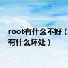 root有什么不好（root有什么坏处）