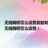 无线网桥怎么设置发射和接收（无线网桥怎么设置）