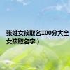 张姓女孩取名100分大全（张姓女孩取名字）