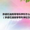 承德石油高等专科学校怎么样知乎（承德石油高等专科学校怎么样）