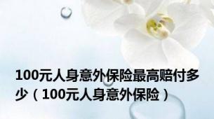 100元人身意外保险最高赔付多少（100元人身意外保险）