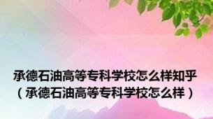 承德石油高等专科学校怎么样知乎（承德石油高等专科学校怎么样）